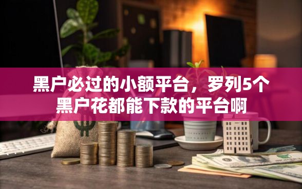 黑户必过的小额平台，罗列5个黑户花都能下款的平台啊