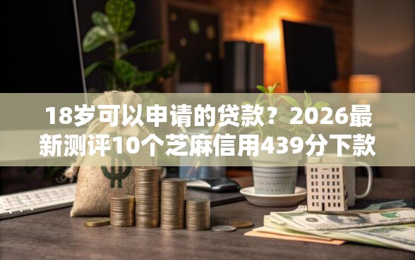 18岁可以申请的贷款？2026最新测评10个芝麻信用439分下款的口子