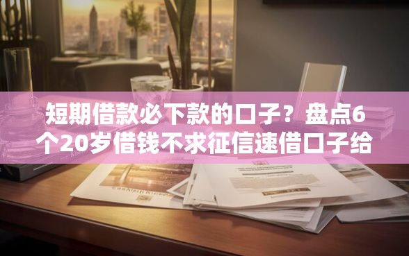 短期借款必下款的口子？盘点6个20岁借钱不求征信速借口子给你参考
