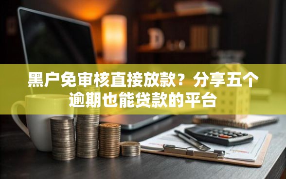 黑户免审核直接放款？分享五个逾期也能贷款的平台