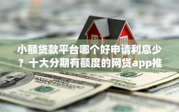小额贷款平台哪个好申请利息少？十大分期有额度的网贷app推荐