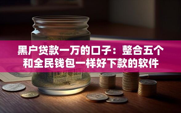 黑户贷款一万的口子：整合五个和全民钱包一样好下款的软件