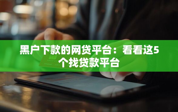 黑户下款的网贷平台：看看这5个找贷款平台