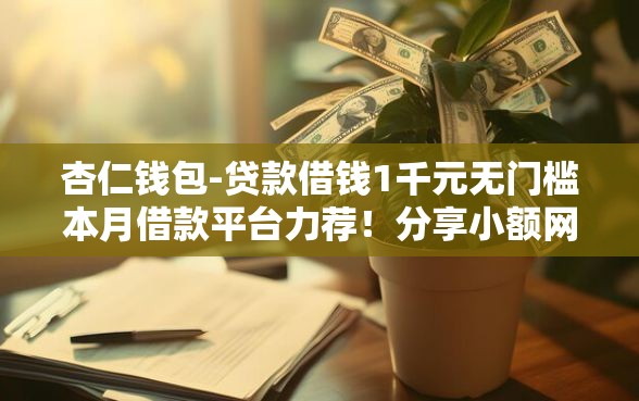 杏仁钱包-贷款借钱1千元无门槛本月借款平台力荐！分享小额网贷口子1千元无门槛借款
