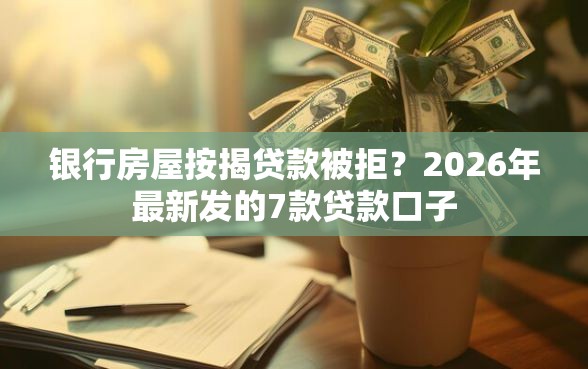 银行房屋按揭贷款被拒？2026年最新发的7款贷款口子