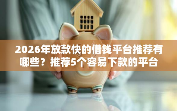 2026年放款快的借钱平台推荐有哪些？推荐5个容易下款的平台