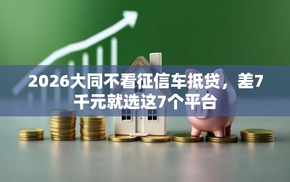 2026大同不看征信车抵贷，差7千元就选这7个平台