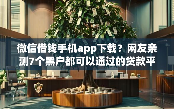 微信借钱手机app下载？网友亲测7个黑户都可以通过的贷款平台盘点
