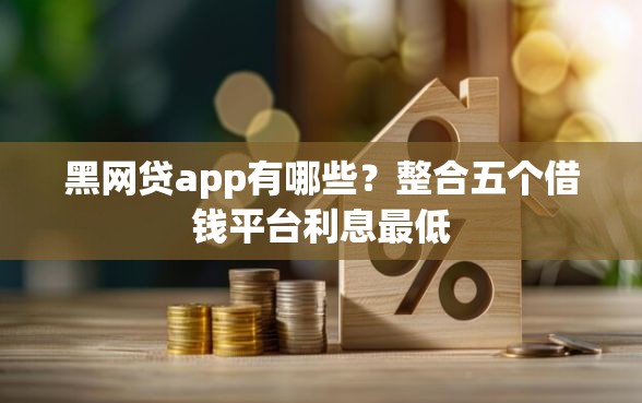 黑网贷app有哪些？整合五个借钱平台利息最低