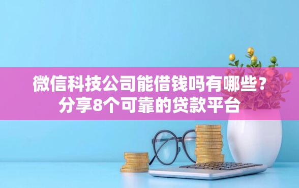 微信科技公司能借钱吗有哪些？分享8个可靠的贷款平台