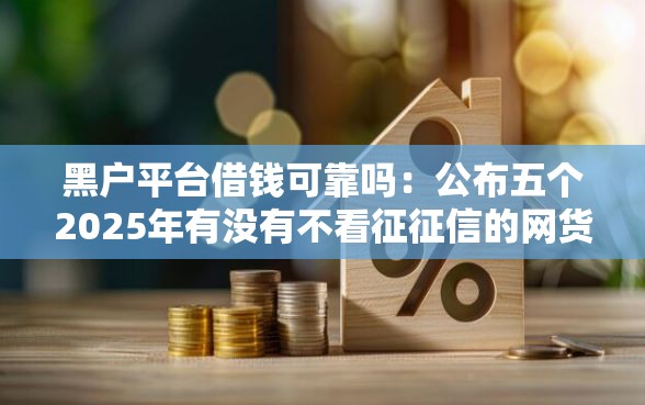 黑户平台借钱可靠吗：公布五个2025年有没有不看征征信的网货平台