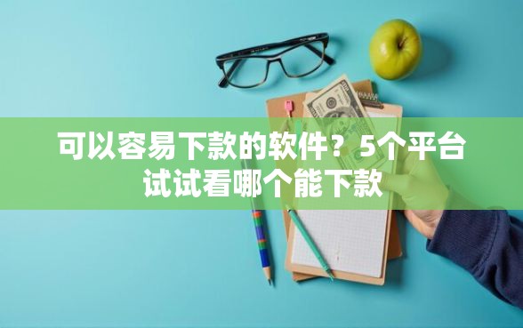 可以容易下款的软件?5个平台试试看哪个能下款 可以容易下款的软件?5个平台试试看哪个能下款