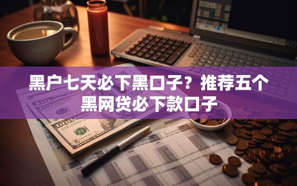 黑户七天必下黑口子？推荐五个黑网贷必下款口子