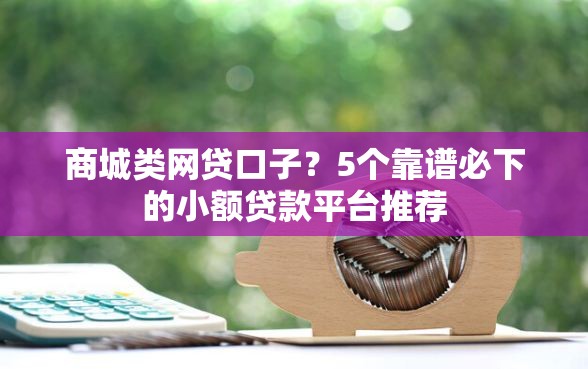 商城类网贷口子？5个靠谱必下的小额贷款平台推荐