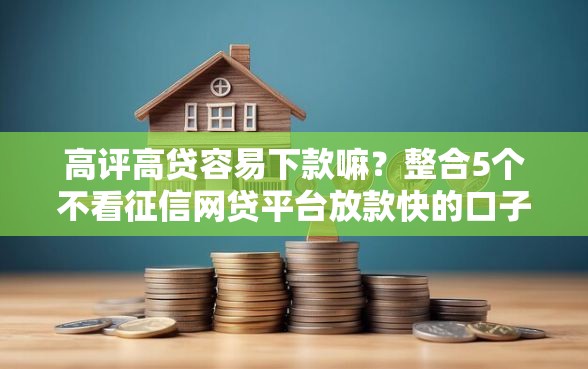 高评高贷容易下款嘛？整合5个不看征信网贷平台放款快的口子