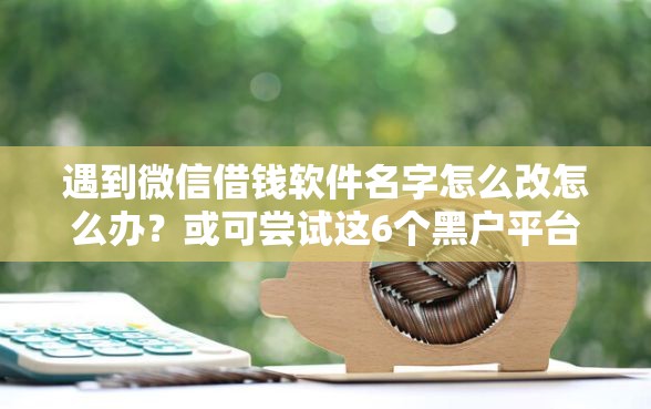 遇到微信借钱软件名字怎么改怎么办？或可尝试这6个黑户平台100%能借到