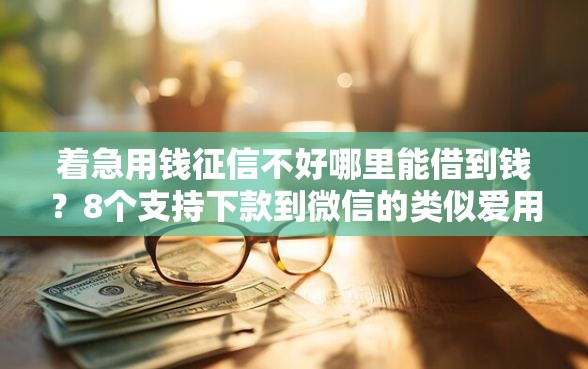 着急用钱征信不好哪里能借到钱？8个支持下款到微信的类似爱用商城的口子