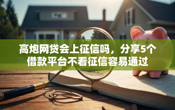 高炮网贷会上征信吗，分享5个借款平台不看征信容易通过