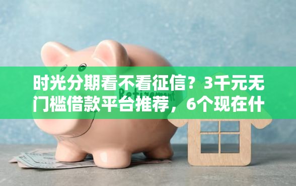 时光分期看不看征信？3千元无门槛借款平台推荐，6个现在什么网贷平台最容易通过盘点
