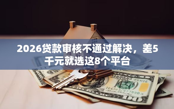 2026贷款审核不通过解决，差5千元就选这8个平台