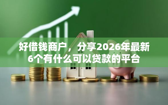 好借钱商户，分享2026年最新6个有什么可以贷款的平台