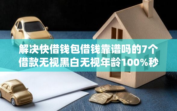 解决快借钱包借钱靠谱吗的7个借款无视黑白无视年龄100%秒过app分享