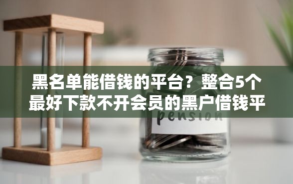 黑名单能借钱的平台？整合5个最好下款不开会员的黑户借钱平台