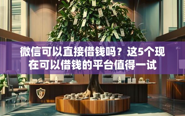 微信可以直接借钱吗？这5个现在可以借钱的平台值得一试