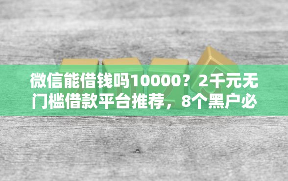 微信能借钱吗10000？2千元无门槛借款平台推荐，8个黑户必下款的口子贴吧推荐盘点
