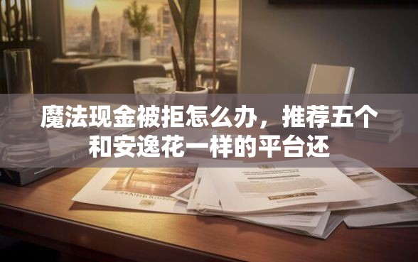 魔法现金被拒怎么办，推荐五个和安逸花一样的平台还