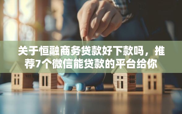 关于恒融商务贷款好下款吗，推荐7个微信能贷款的平台给你