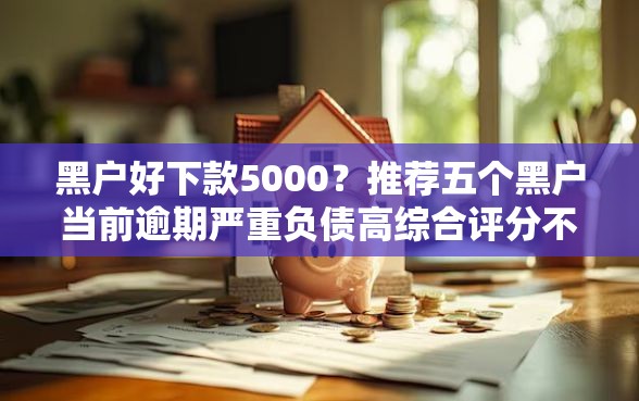 黑户好下款5000？推荐五个黑户当前逾期严重负债高综合评分不足能下款的平台
