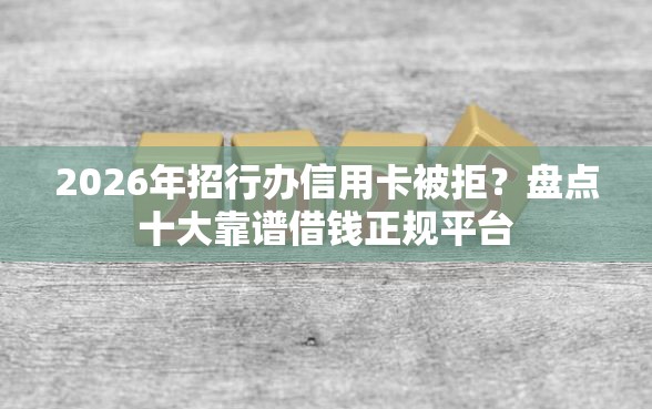 2026年招行办信用卡被拒？盘点十大靠谱借钱正规平台