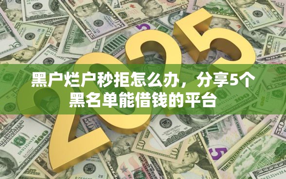 黑户烂户秒拒怎么办，分享5个黑名单能借钱的平台