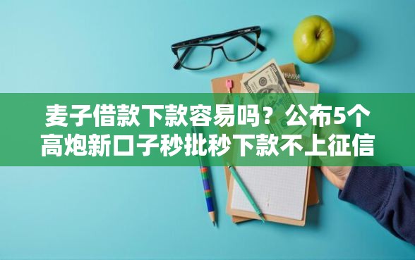 麦子借款下款容易吗？公布5个高炮新口子秒批秒下款不上征信不用还