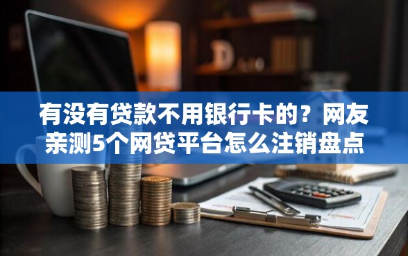 有没有贷款不用银行卡的？网友亲测5个网贷平台怎么注销盘点