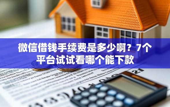 微信借钱手续费是多少啊？7个平台试试看哪个能下款