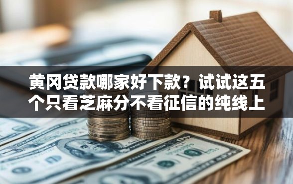 黄冈贷款哪家好下款？试试这五个只看芝麻分不看征信的纯线上审批平台