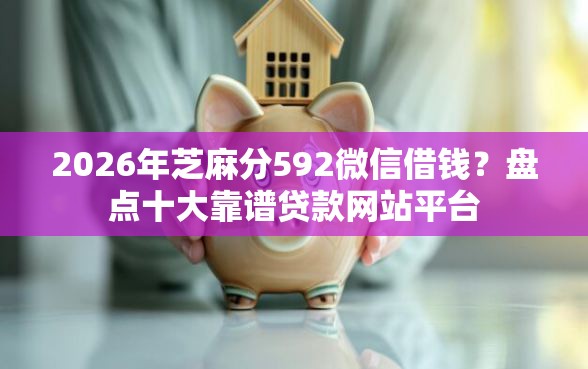 2026年芝麻分592微信借钱？盘点十大靠谱贷款网站平台
