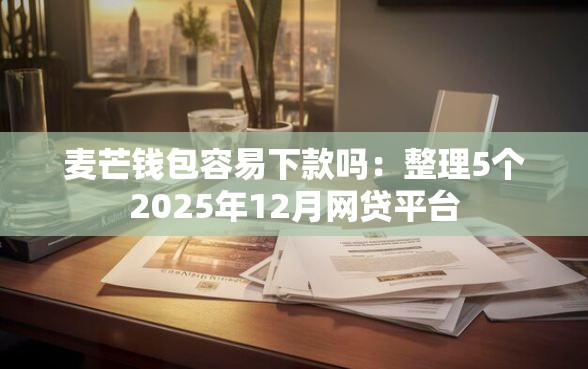 麦芒钱包容易下款吗：整理5个2025年12月网贷平台