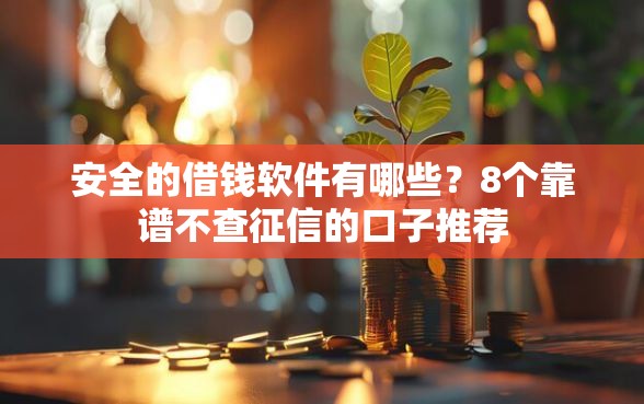 安全的借钱软件有哪些？8个靠谱不查征信的口子推荐