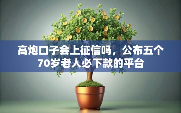 高炮口子会上征信吗，公布五个70岁老人必下款的平台