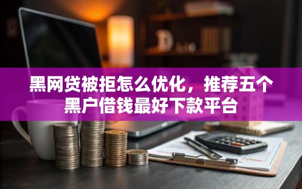 黑网贷被拒怎么优化，推荐五个黑户借钱最好下款平台