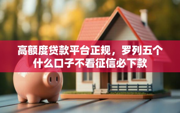 高额度贷款平台正规，罗列五个什么口子不看征信必下款
