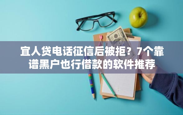 宜人贷电话征信后被拒？7个靠谱黑户也行借款的软件推荐