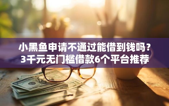 小黑鱼申请不通过能借到钱吗？3千元无门槛借款6个平台推荐