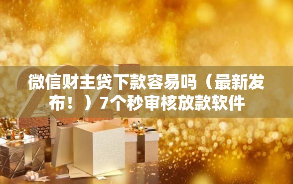 微信财主贷下款容易吗（最新发布！）7个秒审核放款软件