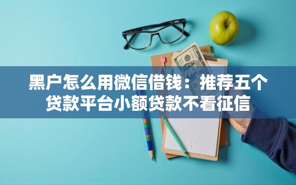 黑户怎么用微信借钱：推荐五个贷款平台小额贷款不看征信