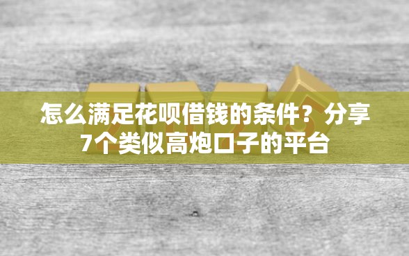 怎么满足花呗借钱的条件？分享7个类似高炮口子的平台