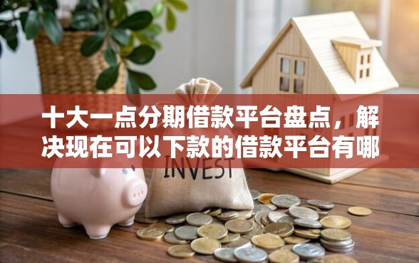 十大一点分期借款平台盘点，解决现在可以下款的借款平台有哪些的问题